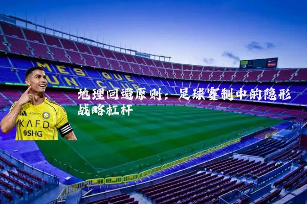 地理回避原则:足球赛制中的隐形战略杠杆