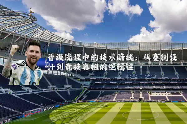 晋级流程中的技术暗线:从赛制设计到竞技真相的逻辑链