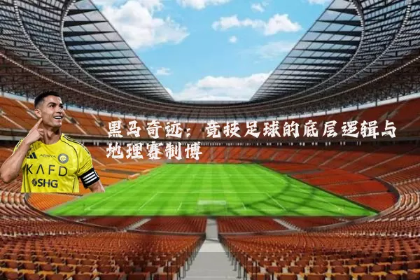 黑马奇迹:竞技足球的底层逻辑与地理赛制博弈