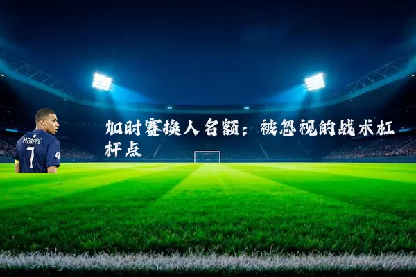 加时赛换人名额:被忽视的战术杠杆点