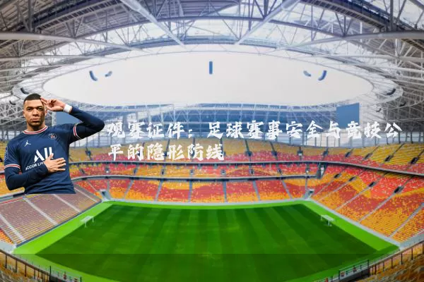 观赛证件:足球赛事安全与竞技公平的隐形防线