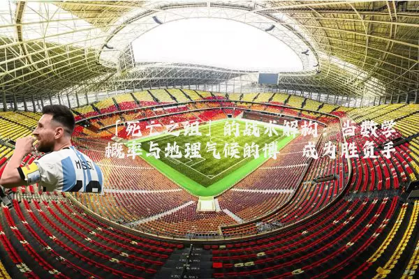 「死亡之组」的战术解构：当数学概率与地理气候的博弈成为胜负手