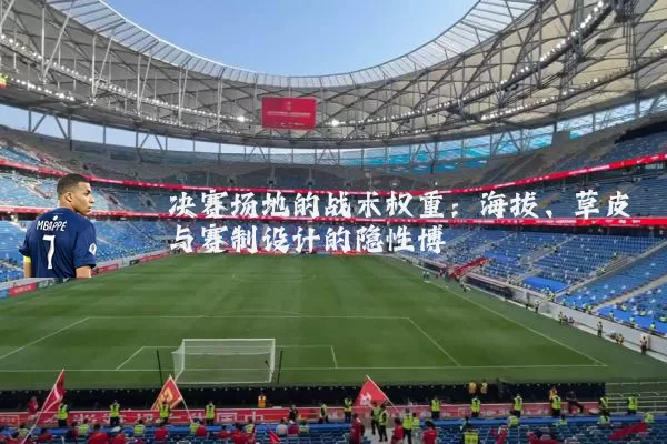 决赛场地的战术权重:海拔、草皮与赛制设计的隐性博弈