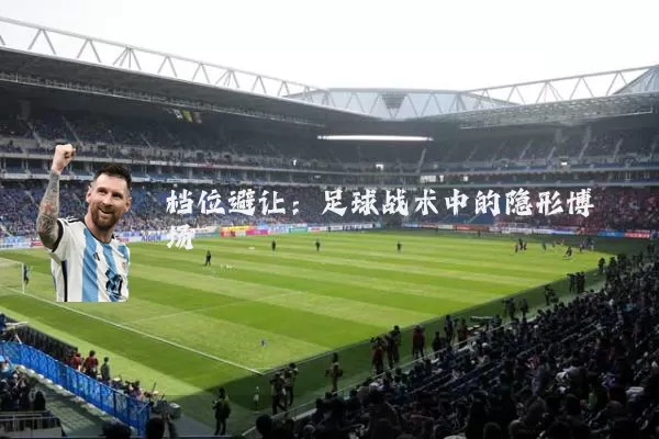 档位避让:足球战术中的隐形博弈场