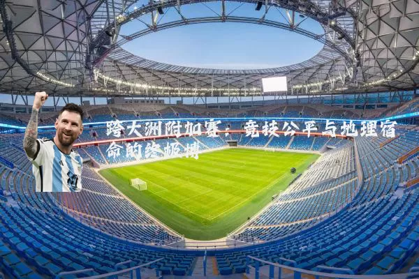 跨大洲附加赛:竞技公平与地理宿命的终极博弈