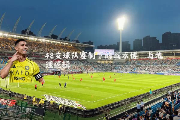48支球队赛制下的战术博弈与地理逻辑