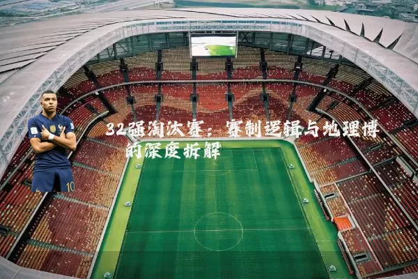 32强淘汰赛：赛制逻辑与地理博弈的深度拆解